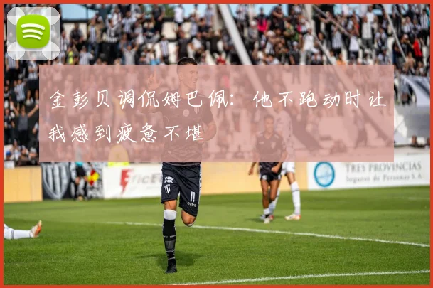 金彭贝调侃姆巴佩：他不跑动时让我感到疲惫不堪
