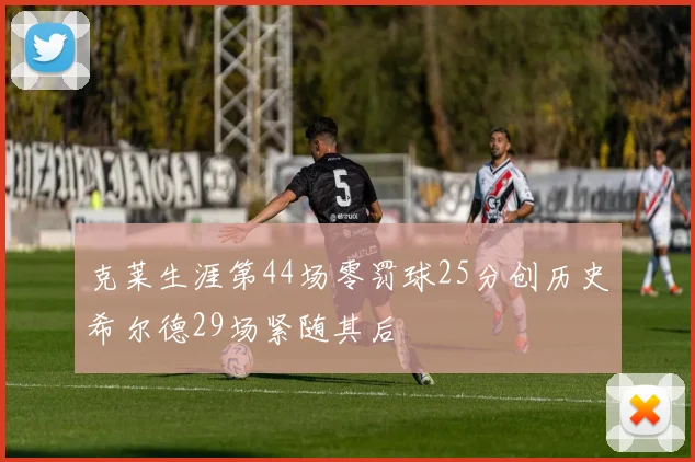 克莱生涯第44场零罚球25分创历史希尔德29场紧随其后