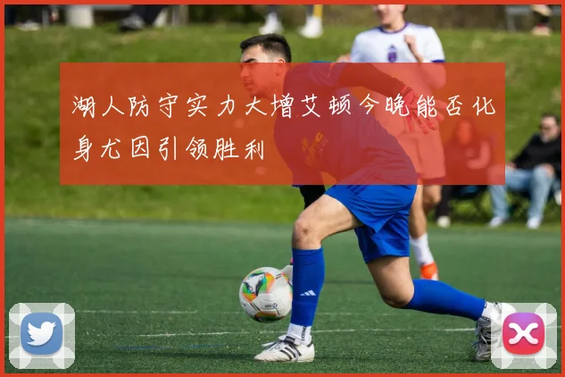 湖人防守实力大增艾顿今晚能否化身尤因引领胜利