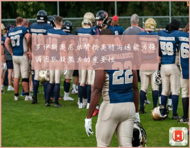 罗伊斯奥尼尔赞扬奥特沟通能力强调团队凝聚力的重要性