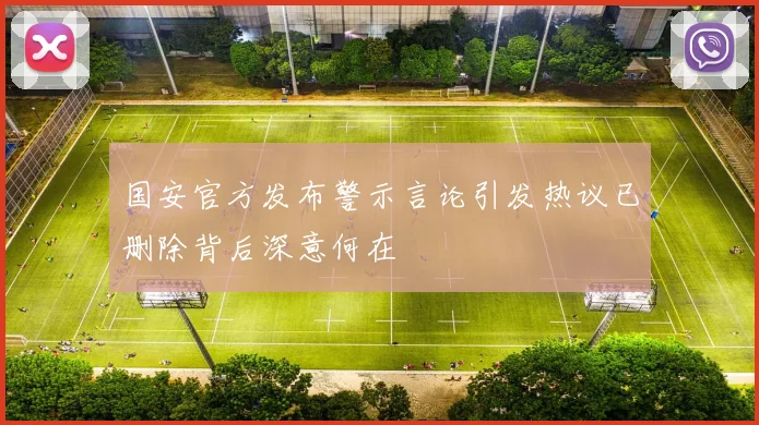 国安官方发布警示言论引发热议已删除背后深意何在