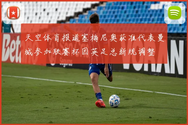 天空体育报道塞梅尼奥获准代表曼城参加联赛杯因英足总新规调整