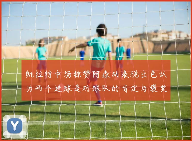 凯拉特中场称赞阿森纳表现出色认为两个进球是对球队的肯定与褒奖