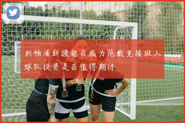 利物浦新援能否成为范戴克接班人球队投资是否值得期待