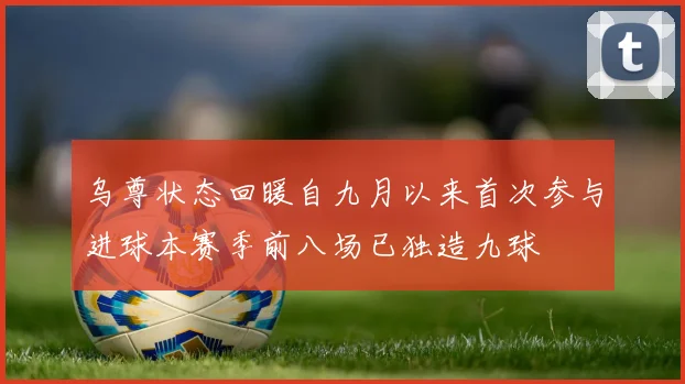 乌尊状态回暖自九月以来首次参与进球本赛季前八场已独造九球