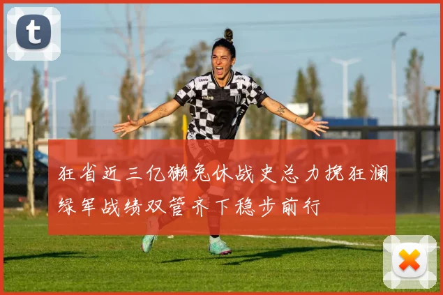 狂省近三亿獭兔休战史总力挽狂澜绿军战绩双管齐下稳步前行