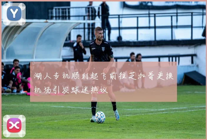 湖人专机顺利起飞前往芝加哥更换机场引发球迷热议