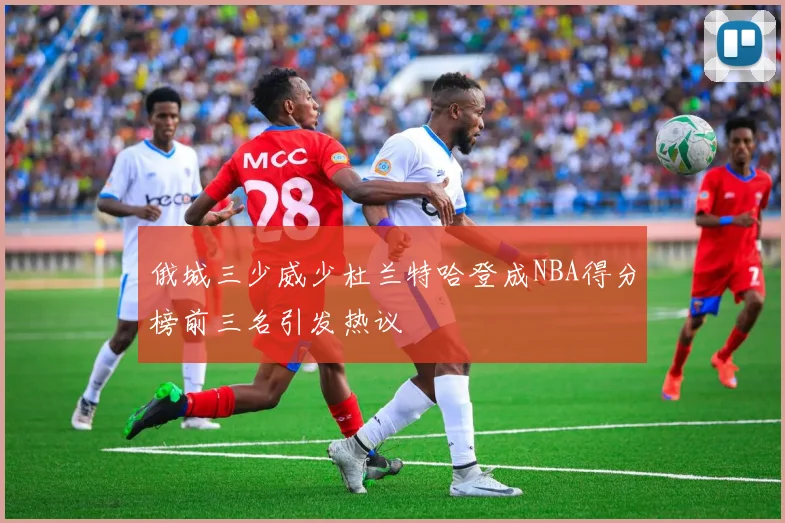 俄城三少威少杜兰特哈登成NBA得分榜前三名引发热议