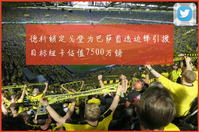 德科锁定戈登为巴萨首选边锋引援目标纽卡估值7500万镑