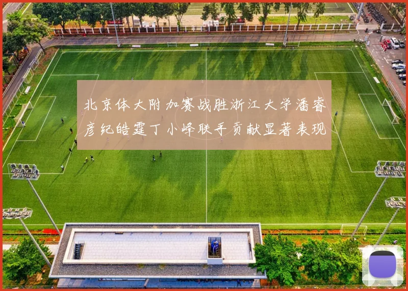 北京体大附加赛战胜浙江大学潘睿彦纪皓霆丁小峰联手贡献显著表现