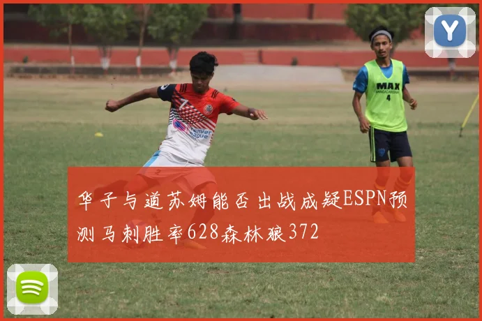 华子与道苏姆能否出战成疑ESPN预测马刺胜率628森林狼372
