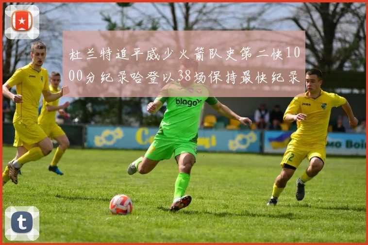杜兰特追平威少火箭队史第二快1000分纪录哈登以38场保持最快纪录