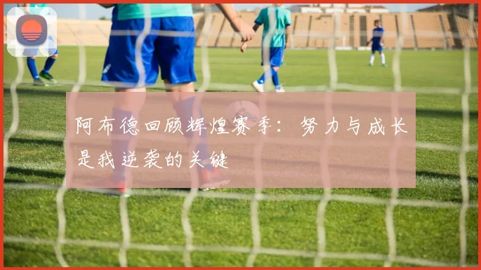 阿布德回顾辉煌赛季：努力与成长是我逆袭的关键