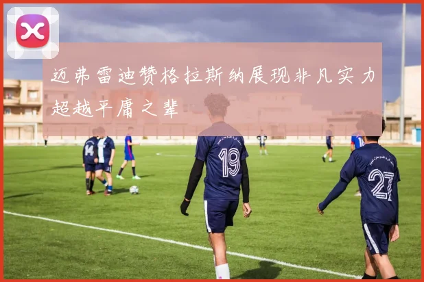 迈弗雷迪赞格拉斯纳展现非凡实力超越平庸之辈