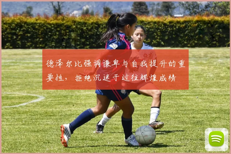 德泽尔比强调谦卑与自我提升的重要性，拒绝沉迷于过往辉煌成绩